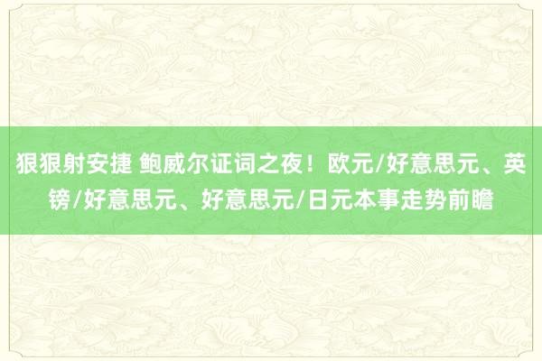 狠狠射安捷 鲍威尔证词之夜！欧元/好意思元、英镑/好意思元、好意思元/日元本事走势前瞻