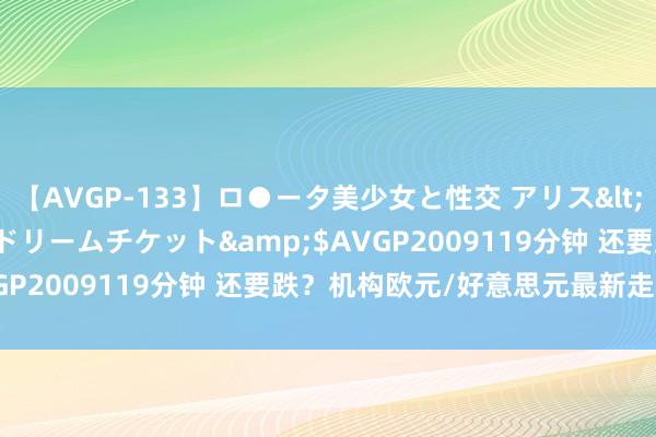 【AVGP-133】ロ●ータ美少女と性交 アリス</a>2008-11-22ドリームチケット&$AVGP2009119分钟 还要跌？机构欧元/好意思元最新走势臆测