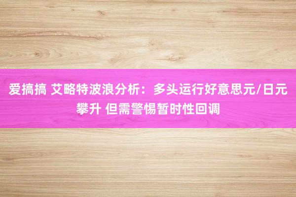 爱搞搞 艾略特波浪分析：多头运行好意思元/日元攀升 但需警惕暂时性回调
