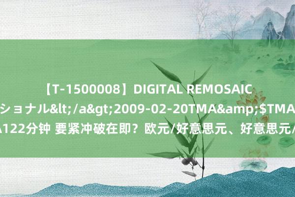 【T-1500008】DIGITAL REMOSAIC コスプレインターナショナル</a>2009-02-20TMA&$TMA122分钟 要紧冲破在即？欧元/好意思元、好意思元/日元、黄金最新技艺前瞻