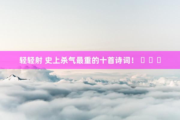 轻轻射 史上杀气最重的十首诗词！ ​​​