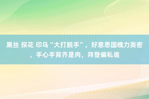黑丝 探花 印乌“大打脱手”，好意思国魄力奥密，手心手背齐是肉，拜登偏私谁