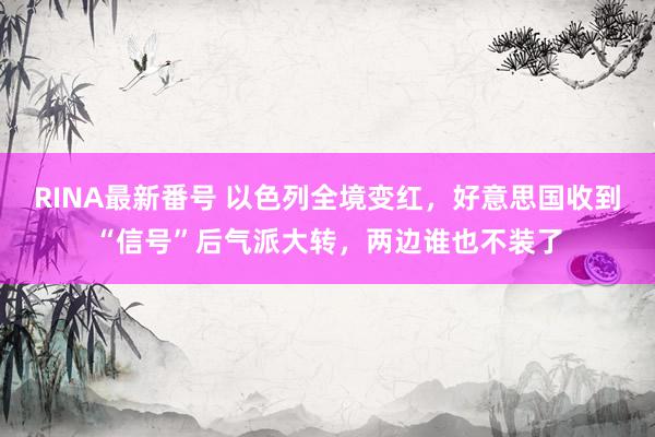RINA最新番号 以色列全境变红，好意思国收到“信号”后气派大转，两边谁也不装了
