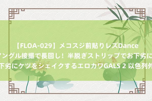 【FLOA-029】メコスジ前貼りレズDance オマ○コ喰い込みをローアングル接撮で長回し！半脱ぎストリップでお下劣にケツをシェイクするエロカワGALS 2 以色列外长称不寻求全面干戈