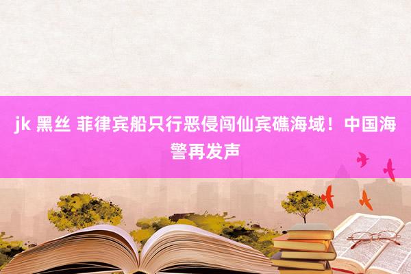 jk 黑丝 菲律宾船只行恶侵闯仙宾礁海域！中国海警再发声