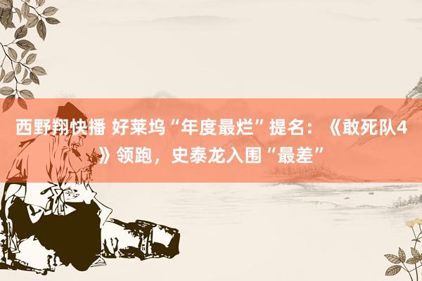 西野翔快播 好莱坞“年度最烂”提名：《敢死队4》领跑，史泰龙入围“最差”