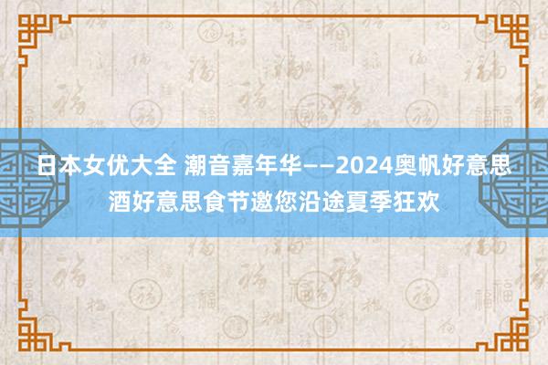 日本女优大全 潮音嘉年华——2024奥帆好意思酒好意思食节邀您沿途夏季狂欢