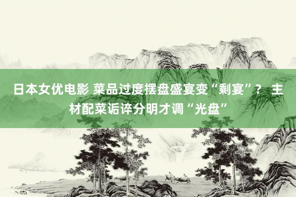 日本女优电影 菜品过度摆盘盛宴变“剩宴”？ 主材配菜诟谇分明才调“光盘”