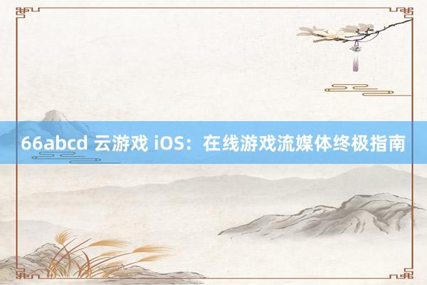 66abcd 云游戏 iOS：在线游戏流媒体终极指南