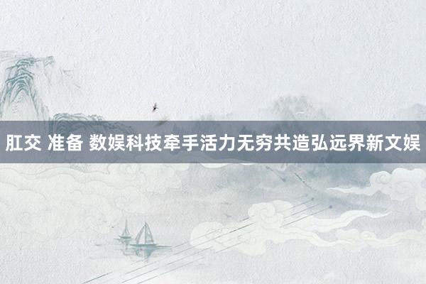 肛交 准备 数娱科技牵手活力无穷共造弘远界新文娱