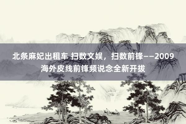 北条麻妃出租车 扫数文娱，扫数前锋——2009海外皮线前锋频说念全新开拔