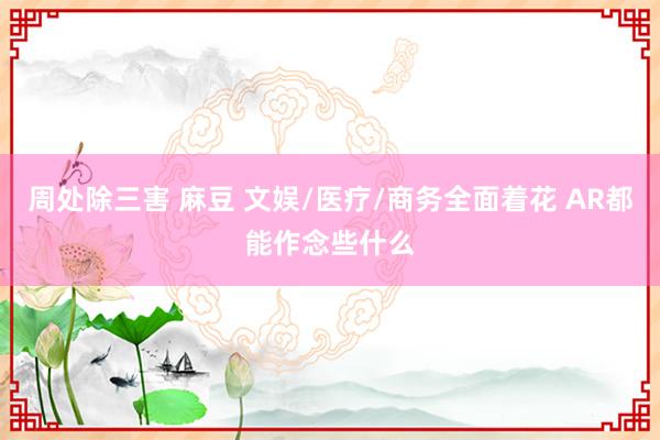 周处除三害 麻豆 文娱/医疗/商务全面着花 AR都能作念些什么