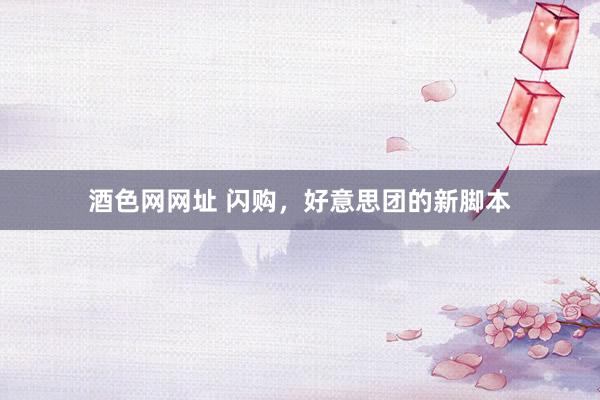酒色网网址 闪购，好意思团的新脚本