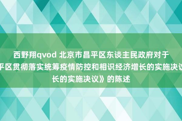西野翔qvod 北京市昌平区东谈主民政府对于印发《昌平区贯彻落实统筹疫情防控和相识经济增长的实施决议》的陈述