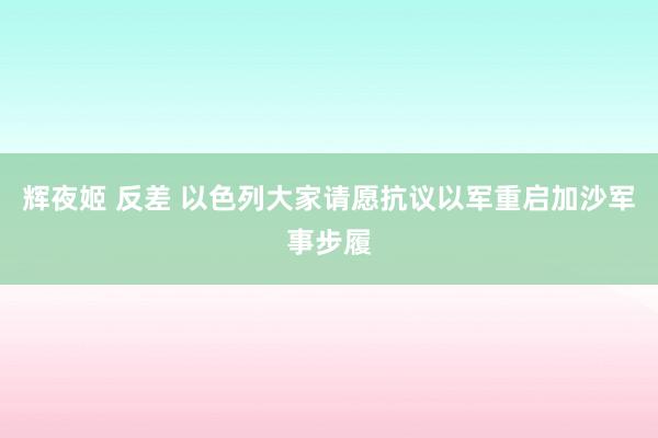 辉夜姬 反差 以色列大家请愿抗议以军重启加沙军事步履