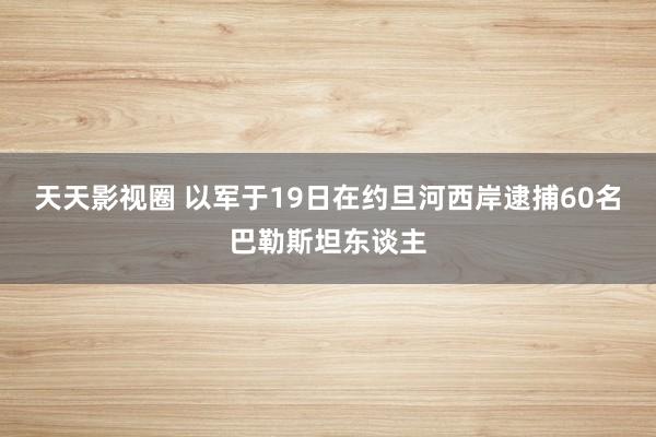 天天影视圈 以军于19日在约旦河西岸逮捕60名巴勒斯坦东谈主
