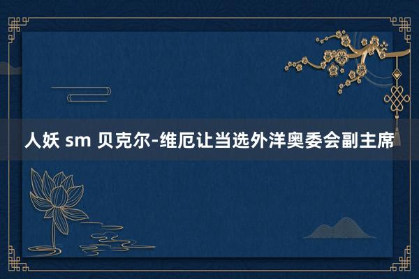 人妖 sm 贝克尔-维厄让当选外洋奥委会副主席