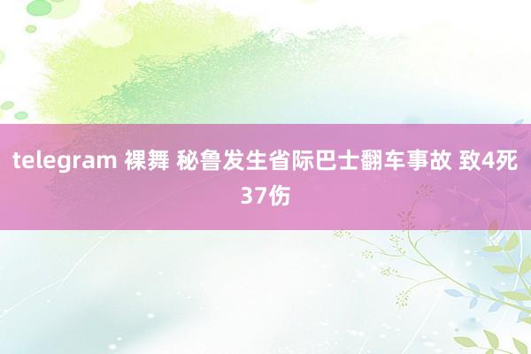 telegram 裸舞 秘鲁发生省际巴士翻车事故 致4死37伤