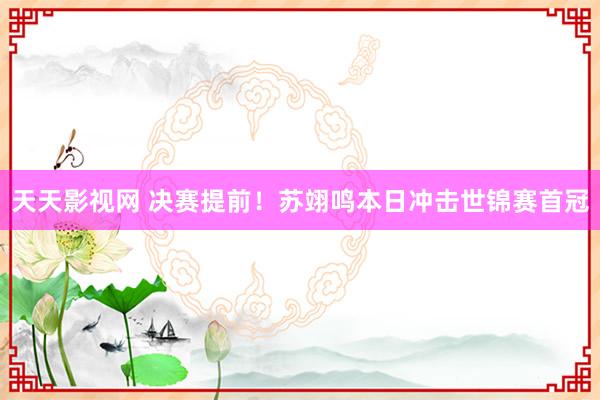 天天影视网 决赛提前！苏翊鸣本日冲击世锦赛首冠