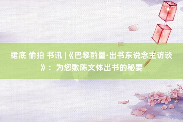 裙底 偷拍 书讯 |《巴黎酌量·出书东说念主访谈》：为您敷陈文体出书的秘要