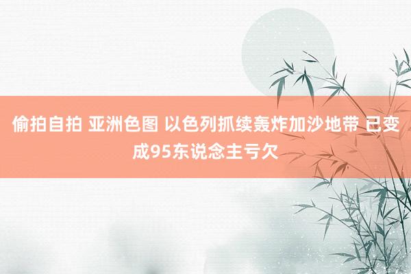 偷拍自拍 亚洲色图 以色列抓续轰炸加沙地带 已变成95东说念