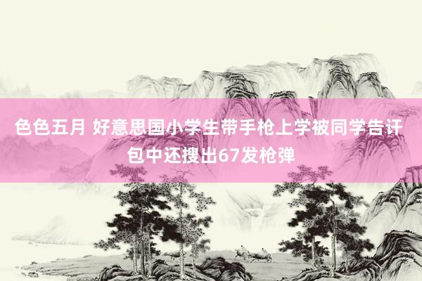 色色五月 好意思国小学生带手枪上学被同学告讦 包中还搜出67发枪弹