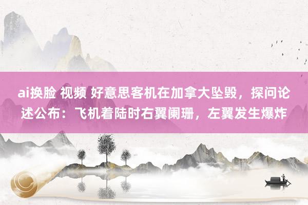 ai换脸 视频 好意思客机在加拿大坠毁，探问论述公布：飞机着陆时右翼阑珊，左翼发生爆炸