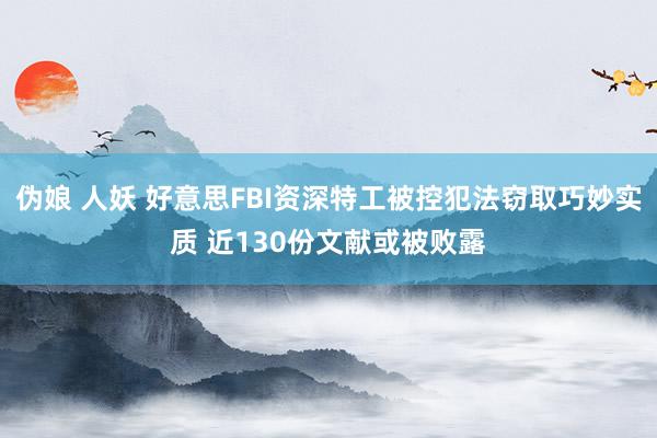 伪娘 人妖 好意思FBI资深特工被控犯法窃取巧妙实质 近13
