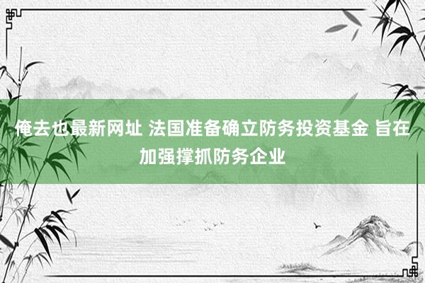 俺去也最新网址 法国准备确立防务投资基金 旨在加强撑抓防务企