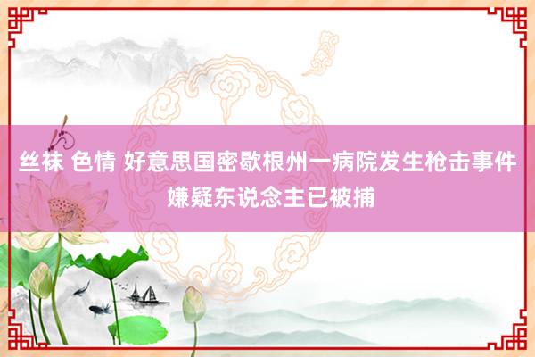 丝袜 色情 好意思国密歇根州一病院发生枪击事件 嫌疑东说念主