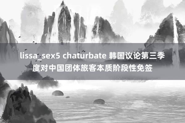 lissa_sex5 chaturbate 韩国议论第三季度