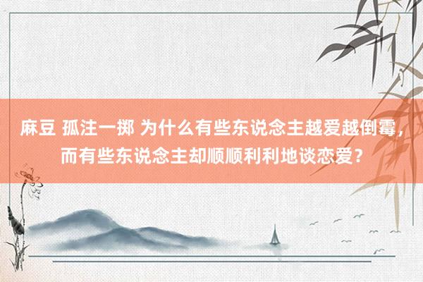 麻豆 孤注一掷 为什么有些东说念主越爱越倒霉，而有些东说念主