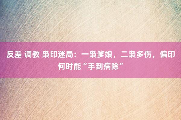 反差 调教 枭印迷局：一枭爹娘，二枭多伤，偏印何时能“手到病