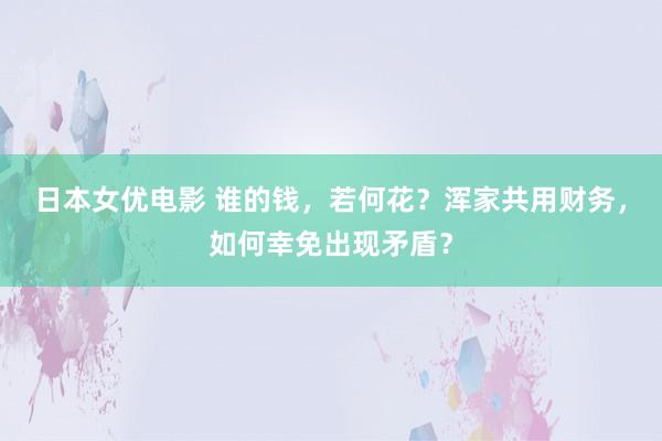 日本女优电影 谁的钱，若何花？浑家共用财务，如何幸免出现矛盾？