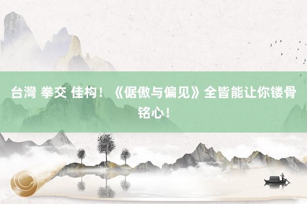 台灣 拳交 佳构！《倨傲与偏见》全皆能让你镂骨铭心！