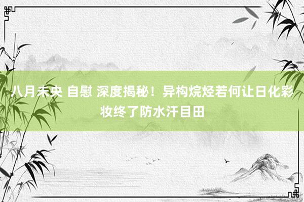 八月未央 自慰 深度揭秘！异构烷烃若何让日化彩妆终了防水汗目田