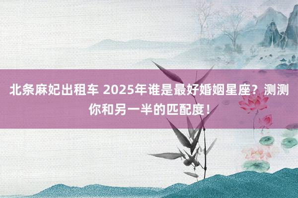 北条麻妃出租车 2025年谁是最好婚姻星座？测测你和另一半的