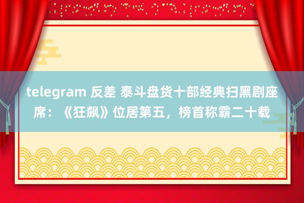 telegram 反差 泰斗盘货十部经典扫黑剧座席：《狂飙》位居第五，榜首称霸二十载