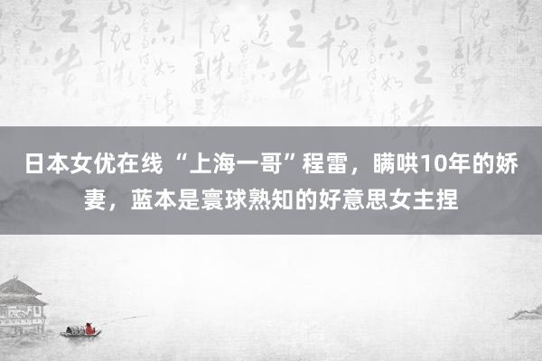 日本女优在线 “上海一哥”程雷，瞒哄10年的娇妻，蓝本是寰球熟知的好意思女主捏