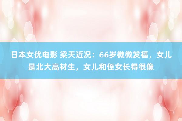 日本女优电影 梁天近况：66岁微微发福，女儿是北大高材生，女儿和侄女长得很像
