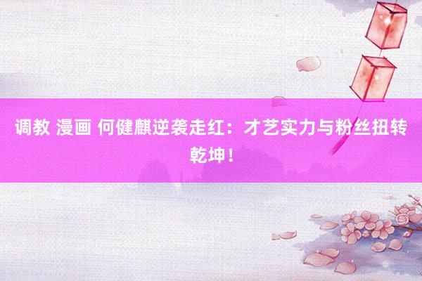调教 漫画 何健麒逆袭走红：才艺实力与粉丝扭转乾坤！