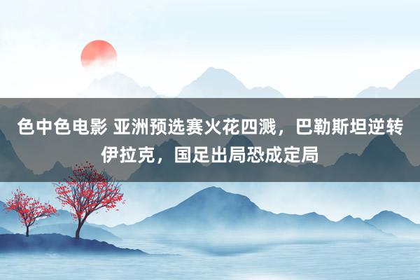 色中色电影 亚洲预选赛火花四溅，巴勒斯坦逆转伊拉克，国足出局恐成定局