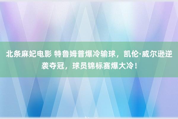 北条麻妃电影 特鲁姆普爆冷输球，凯伦·威尔逊逆袭夺冠，球员锦