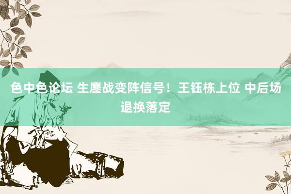 色中色论坛 生鏖战变阵信号！王钰栋上位 中后场退换落定