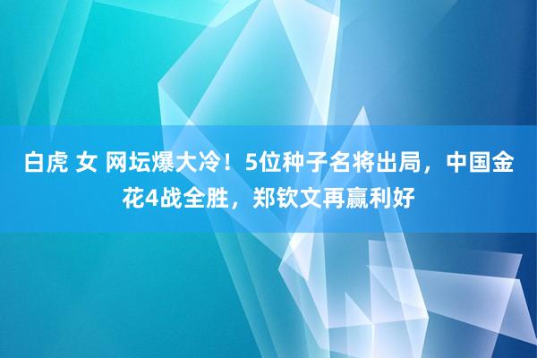 白虎 女 网坛爆大冷！5位种子名将出局，中国金花4战全胜，郑