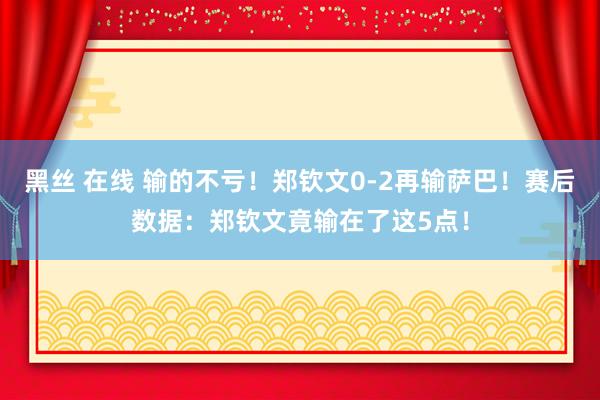 黑丝 在线 输的不亏！郑钦文0-2再输萨巴！赛后数据：郑钦文