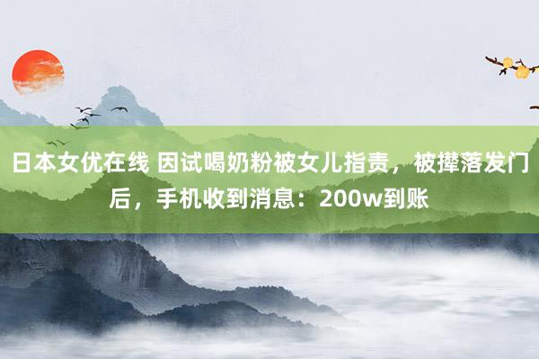 日本女优在线 因试喝奶粉被女儿指责，被撵落发门后，手机收到消