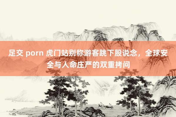 足交 porn 虎门站别称游客跳下股说念，全球安全与人命庄严的双重拷问