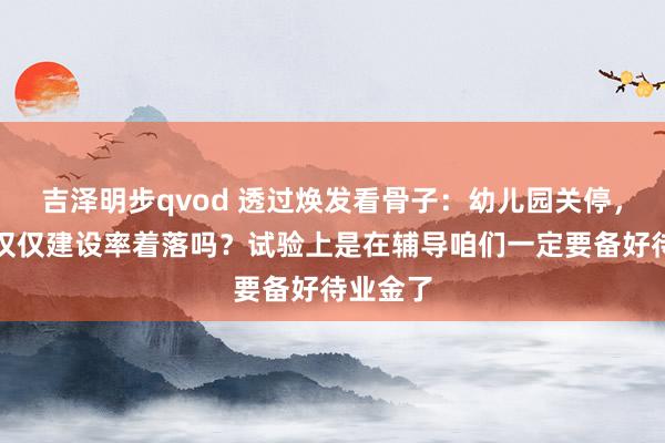 吉泽明步qvod 透过焕发看骨子：幼儿园关停，难说念仅仅建设率着落吗？试验上是在辅导咱们一定要备好待业金了