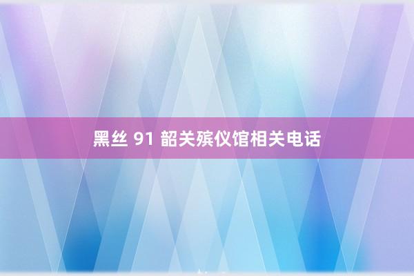 黑丝 91 韶关殡仪馆相关电话